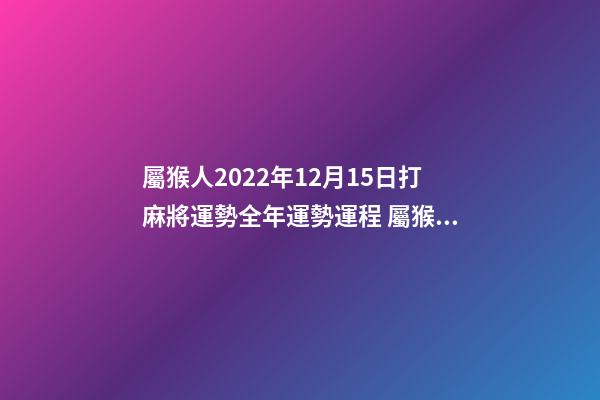 屬猴人2022年12月15日打麻將運勢全年運勢運程 屬猴農歷3月在哪一年會有橫財-第1張-觀點-玄機派